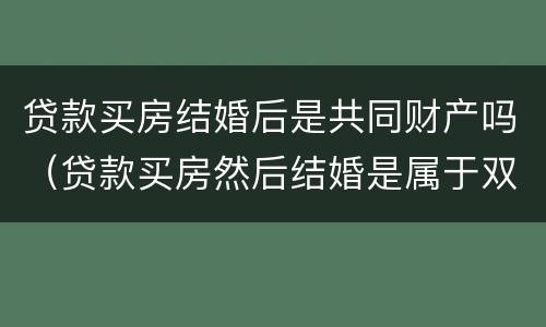 贷款买房结婚后是共同财产吗（贷款买房然后结婚是属于双方共有）