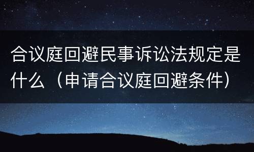 合议庭回避民事诉讼法规定是什么（申请合议庭回避条件）
