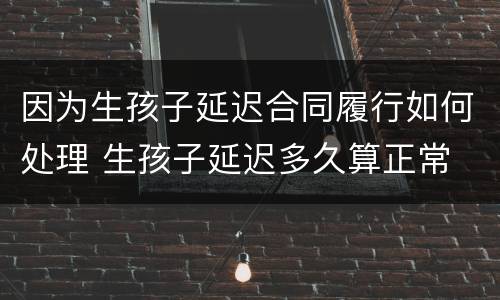 因为生孩子延迟合同履行如何处理 生孩子延迟多久算正常