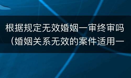 根据规定无效婚姻一审终审吗（婚姻关系无效的案件适用一审终审）