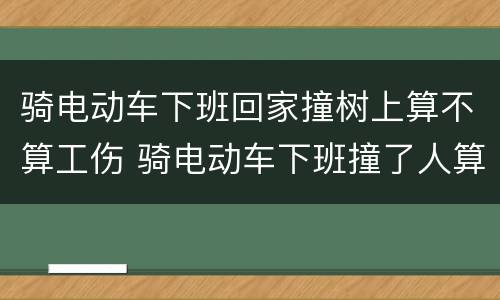 骑电动车下班回家撞树上算不算工伤 骑电动车下班撞了人算工伤吗