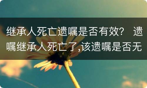 继承人死亡遗嘱是否有效？ 遗嘱继承人死亡了,该遗嘱是否无效