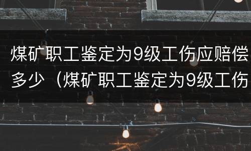 煤矿职工鉴定为9级工伤应赔偿多少（煤矿职工鉴定为9级工伤应赔偿多少钱一天）