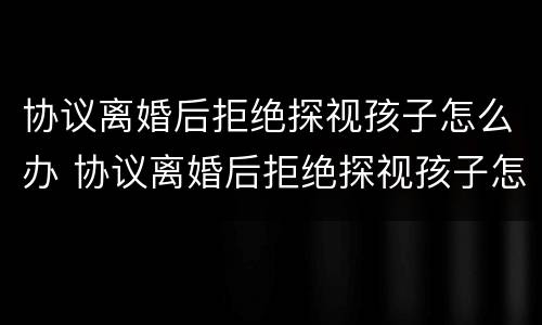协议离婚后拒绝探视孩子怎么办 协议离婚后拒绝探视孩子怎么办理