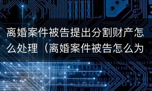 离婚案件被告提出分割财产怎么处理(离婚案件被告怎么为自己辩解) 离婚案件被告提出分割财产怎么处理(离婚案件被告怎么为自己辩解)