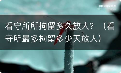 看守所所拘留多久放人?(看守所最多拘留多少天放人) 看守所所拘留多久放人?(看守所最多拘留多少天放人)