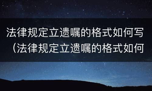 法律规定立遗嘱的格式如何写（法律规定立遗嘱的格式如何写才有效）