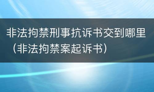 非法拘禁刑事抗诉书交到哪里（非法拘禁案起诉书）