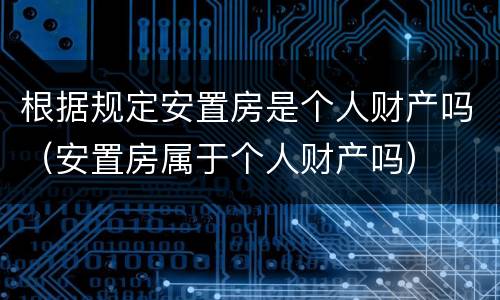 根据规定安置房是个人财产吗（安置房属于个人财产吗）