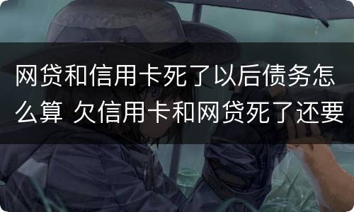 网贷和信用卡死了以后债务怎么算 欠信用卡和网贷死了还要偿还吗