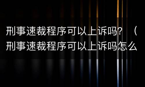 刑事速裁程序可以上诉吗？（刑事速裁程序可以上诉吗怎么上诉）