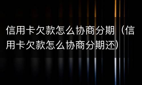 信用卡欠款怎么协商分期（信用卡欠款怎么协商分期还）