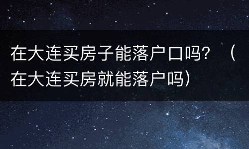 在大连买房子能落户口吗？（在大连买房就能落户吗）