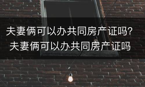 夫妻俩可以办共同房产证吗？ 夫妻俩可以办共同房产证吗