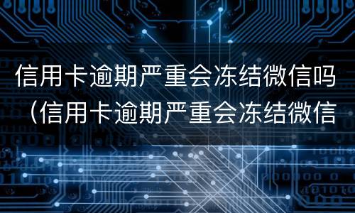 信用卡逾期严重会冻结微信吗（信用卡逾期严重会冻结微信吗）