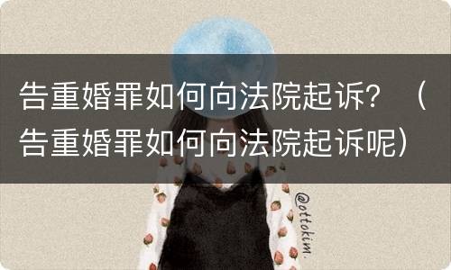 告重婚罪如何向法院起诉？（告重婚罪如何向法院起诉呢）