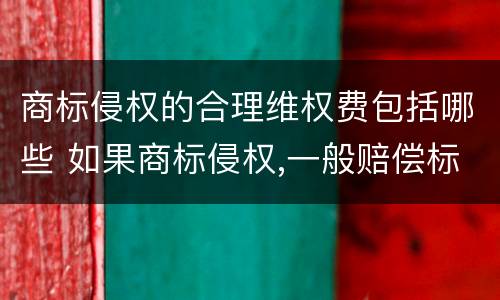商标侵权的合理维权费包括哪些 如果商标侵权,一般赔偿标准