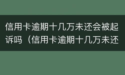 信用卡逾期十几万未还会被起诉吗（信用卡逾期十几万未还会被起诉吗怎么办）