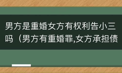 男方是重婚女方有权利告小三吗（男方有重婚罪,女方承担债务责任吗）