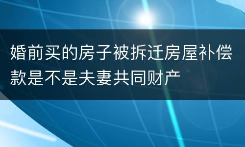 婚前买的房子被拆迁房屋补偿款是不是夫妻共同财产