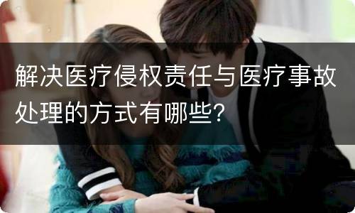 解决医疗侵权责任与医疗事故处理的方式有哪些？