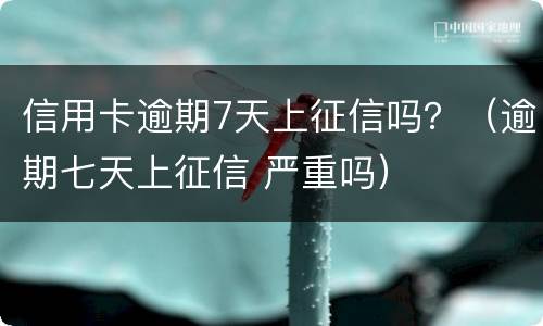 信用卡逾期7天上征信吗？（逾期七天上征信 严重吗）