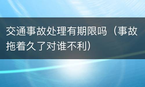 交通事故处理有期限吗（事故拖着久了对谁不利）
