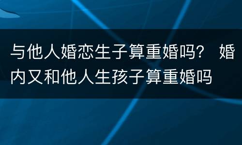 与他人婚恋生子算重婚吗？ 婚内又和他人生孩子算重婚吗