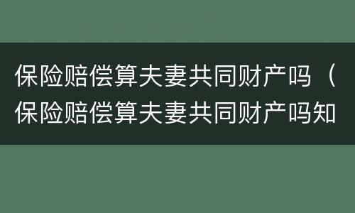 保险赔偿算夫妻共同财产吗（保险赔偿算夫妻共同财产吗知乎）