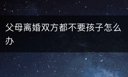 父母离婚双方都不要孩子怎么办