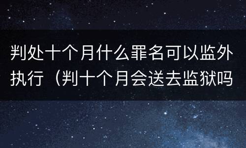 判处十个月什么罪名可以监外执行（判十个月会送去监狱吗）