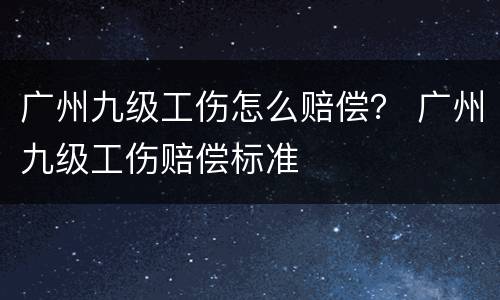 广州九级工伤怎么赔偿？ 广州九级工伤赔偿标准