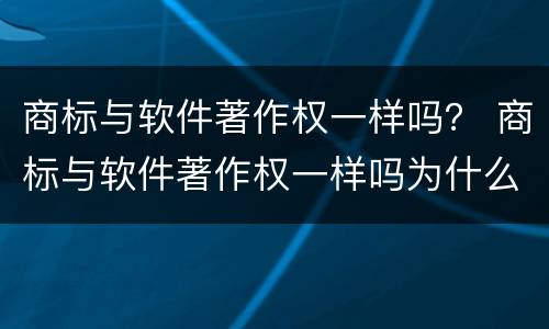 商标与软件著作权一样吗？ 商标与软件著作权一样吗为什么