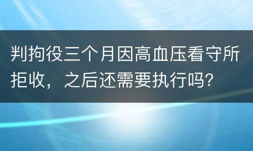 判拘役三个月因高血压看守所拒收，之后还需要执行吗？