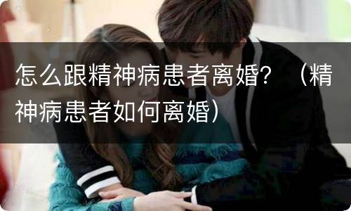怎么跟精神病患者离婚？（精神病患者如何离婚）