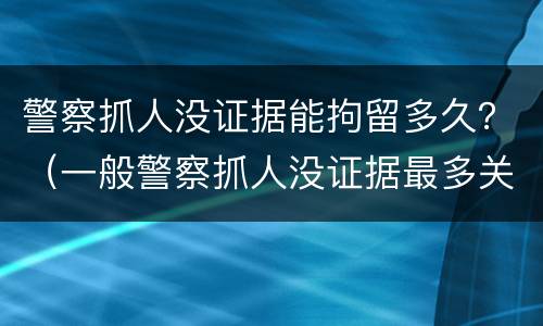 警察抓人没证据能拘留多久？（一般警察抓人没证据最多关押多久）