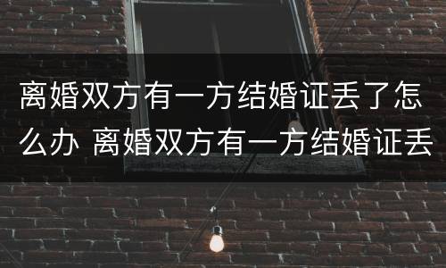 离婚双方有一方结婚证丢了怎么办 离婚双方有一方结婚证丢了怎么办呢