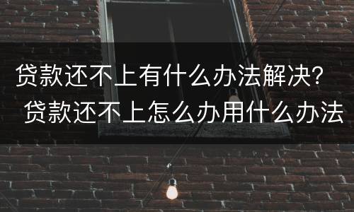贷款还不上有什么办法解决？ 贷款还不上怎么办用什么办法解决