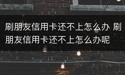 刷朋友信用卡还不上怎么办 刷朋友信用卡还不上怎么办呢