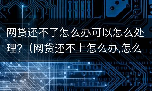 网贷还不了怎么办可以怎么处理?（网贷还不上怎么办,怎么解决）