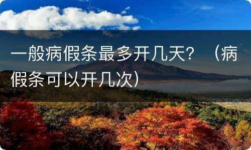 一般病假条最多开几天？（病假条可以开几次）