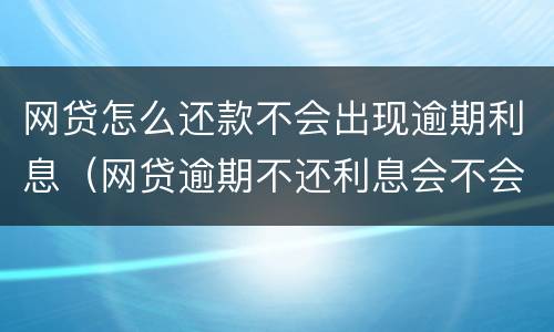 网贷怎么还款不会出现逾期利息（网贷逾期不还利息会不会越来越多）