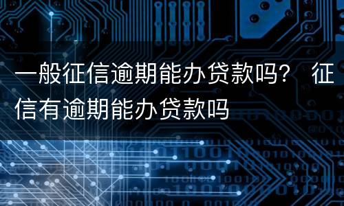 一般征信逾期能办贷款吗？ 征信有逾期能办贷款吗