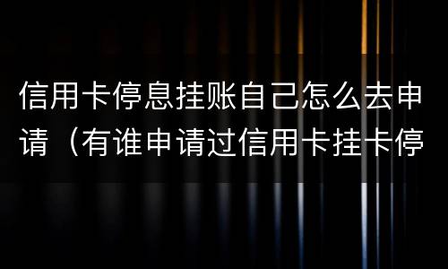 信用卡停息挂账自己怎么去申请（有谁申请过信用卡挂卡停息）