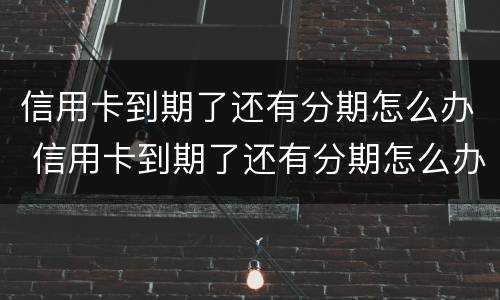 信用卡到期了还有分期怎么办 信用卡到期了还有分期怎么办呢