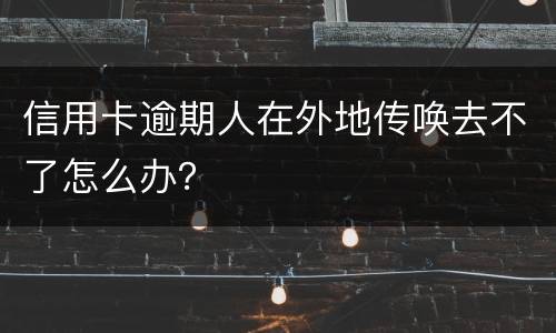 信用卡逾期人在外地传唤去不了怎么办？