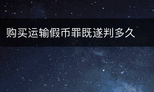 购买运输假币罪既遂判多久