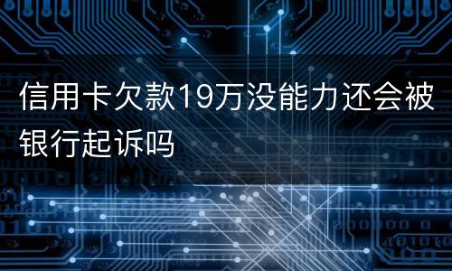 信用卡欠款19万没能力还会被银行起诉吗
