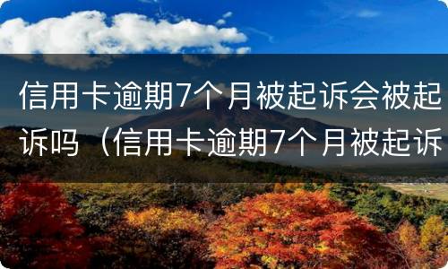 信用卡逾期7个月被起诉会被起诉吗（信用卡逾期7个月被起诉会被起诉吗知乎）