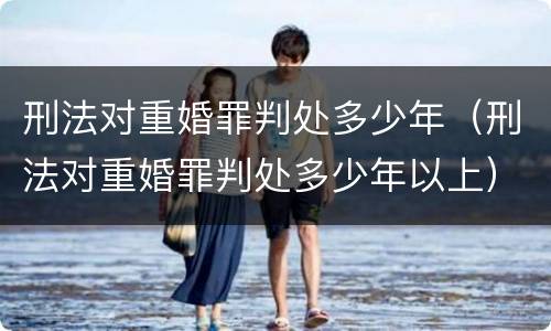 刑法对重婚罪判处多少年（刑法对重婚罪判处多少年以上）